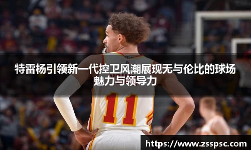 特雷杨引领新一代控卫风潮展现无与伦比的球场魅力与领导力