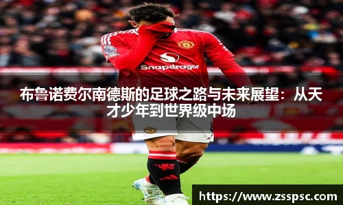 布鲁诺费尔南德斯的足球之路与未来展望：从天才少年到世界级中场