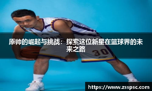 原帅的崛起与挑战：探索这位新星在篮球界的未来之路